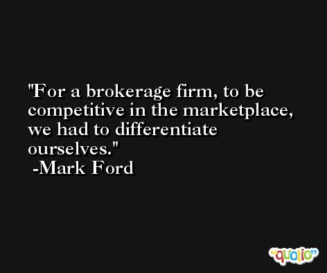 For a brokerage firm, to be competitive in the marketplace, we had to differentiate ourselves. -Mark Ford