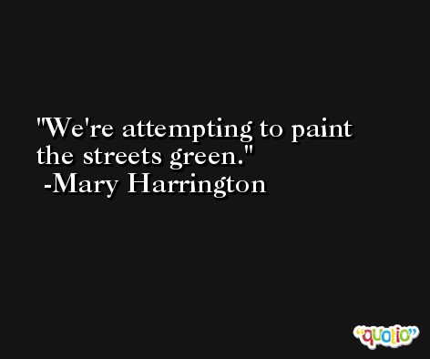 We're attempting to paint the streets green. -Mary Harrington