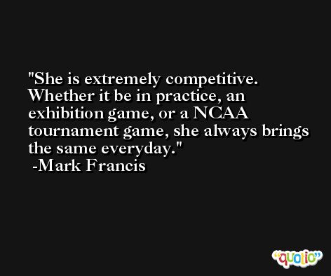 She is extremely competitive. Whether it be in practice, an exhibition game, or a NCAA tournament game, she always brings the same everyday. -Mark Francis