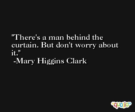There's a man behind the curtain. But don't worry about it. -Mary Higgins Clark