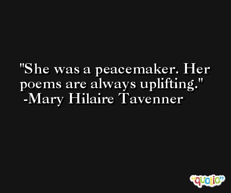 She was a peacemaker. Her poems are always uplifting. -Mary Hilaire Tavenner