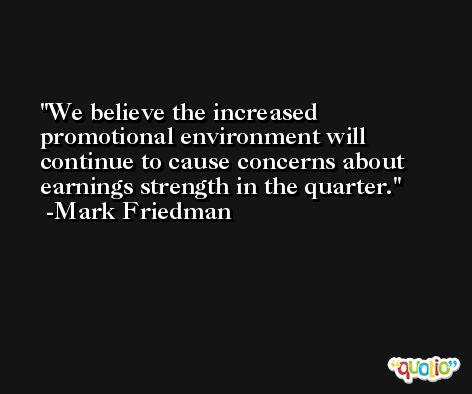 We believe the increased promotional environment will continue to cause concerns about earnings strength in the quarter. -Mark Friedman
