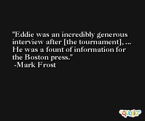 Eddie was an incredibly generous interview after [the tournament], ... He was a fount of information for the Boston press. -Mark Frost