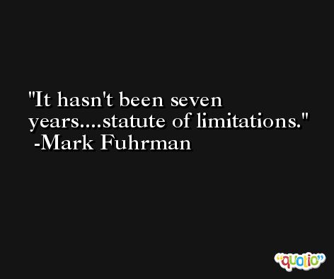 It hasn't been seven years....statute of limitations. -Mark Fuhrman
