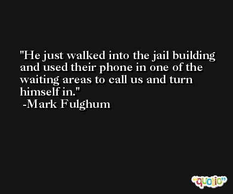 He just walked into the jail building and used their phone in one of the waiting areas to call us and turn himself in. -Mark Fulghum