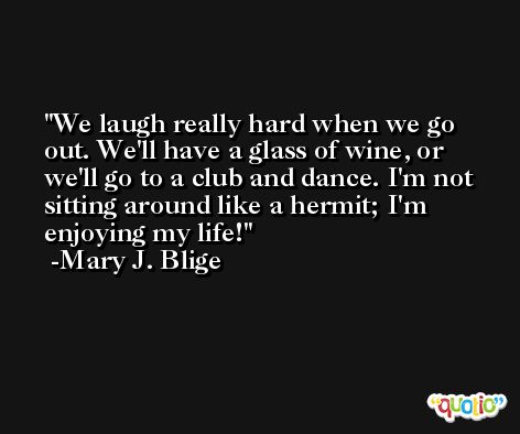 We laugh really hard when we go out. We'll have a glass of wine, or we'll go to a club and dance. I'm not sitting around like a hermit; I'm enjoying my life! -Mary J. Blige