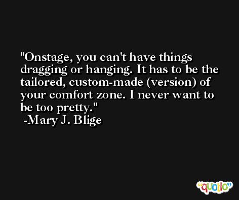Onstage, you can't have things dragging or hanging. It has to be the tailored, custom-made (version) of your comfort zone. I never want to be too pretty. -Mary J. Blige