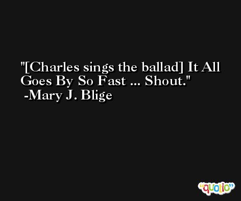 [Charles sings the ballad] It All Goes By So Fast ... Shout. -Mary J. Blige