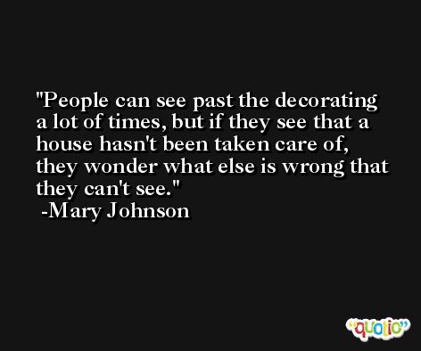 People can see past the decorating a lot of times, but if they see that a house hasn't been taken care of, they wonder what else is wrong that they can't see. -Mary Johnson