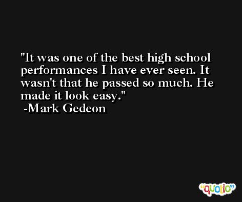 It was one of the best high school performances I have ever seen. It wasn't that he passed so much. He made it look easy. -Mark Gedeon