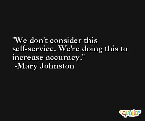 We don't consider this self-service. We're doing this to increase accuracy. -Mary Johnston