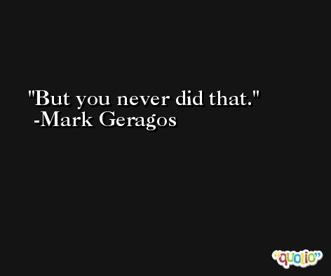 But you never did that. -Mark Geragos