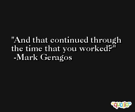 And that continued through the time that you worked? -Mark Geragos
