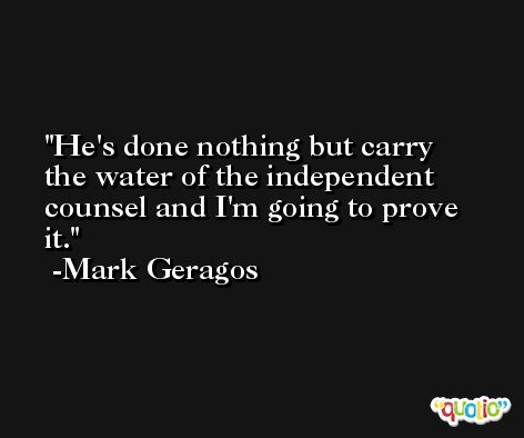 He's done nothing but carry the water of the independent counsel and I'm going to prove it. -Mark Geragos