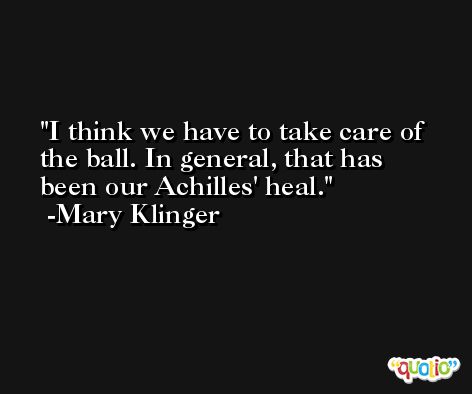 I think we have to take care of the ball. In general, that has been our Achilles' heal. -Mary Klinger