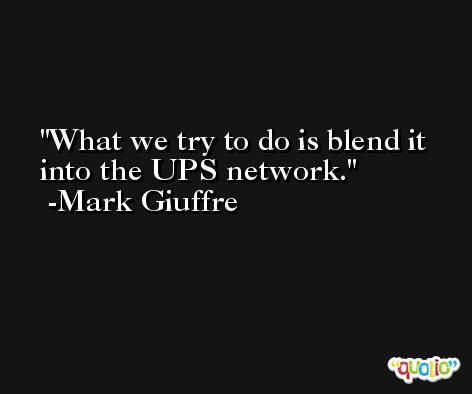 What we try to do is blend it into the UPS network. -Mark Giuffre