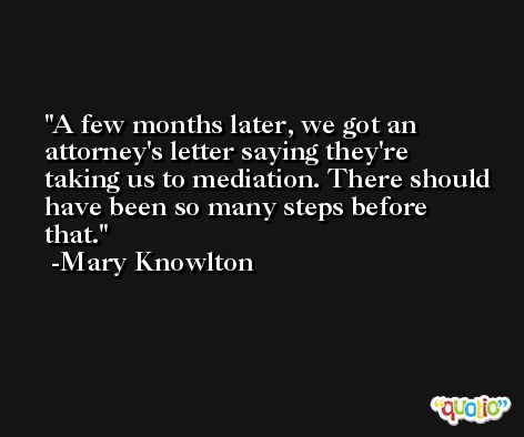 A few months later, we got an attorney's letter saying they're taking us to mediation. There should have been so many steps before that. -Mary Knowlton