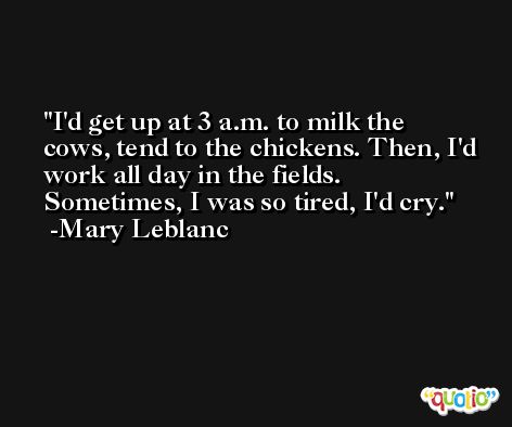 I'd get up at 3 a.m. to milk the cows, tend to the chickens. Then, I'd work all day in the fields. Sometimes, I was so tired, I'd cry. -Mary Leblanc