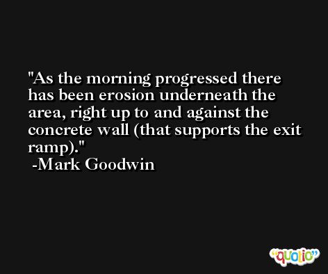 As the morning progressed there has been erosion underneath the area, right up to and against the concrete wall (that supports the exit ramp). -Mark Goodwin