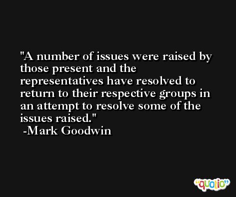 A number of issues were raised by those present and the representatives have resolved to return to their respective groups in an attempt to resolve some of the issues raised. -Mark Goodwin