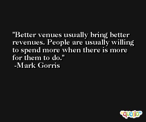 Better venues usually bring better revenues. People are usually willing to spend more when there is more for them to do. -Mark Gorris