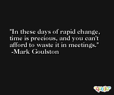 In these days of rapid change, time is precious, and you can't afford to waste it in meetings. -Mark Goulston