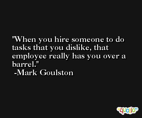 When you hire someone to do tasks that you dislike, that employee really has you over a barrel. -Mark Goulston