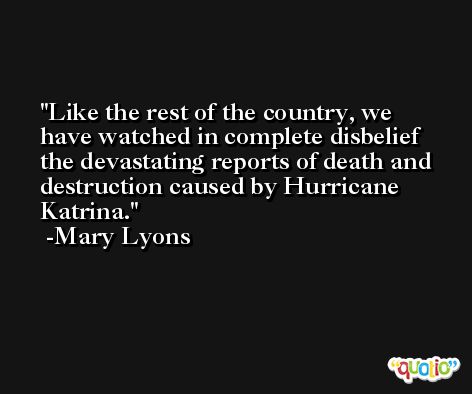 Like the rest of the country, we have watched in complete disbelief the devastating reports of death and destruction caused by Hurricane Katrina. -Mary Lyons