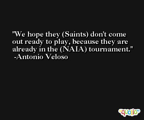 We hope they (Saints) don't come out ready to play, because they are already in the (NAIA) tournament. -Antonio Veloso
