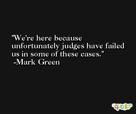 We're here because unfortunately judges have failed us in some of these cases. -Mark Green