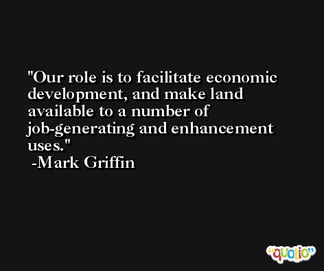 Our role is to facilitate economic development, and make land available to a number of job-generating and enhancement uses. -Mark Griffin