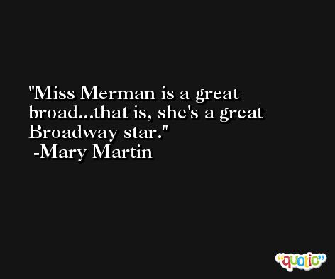 Miss Merman is a great broad...that is, she's a great Broadway star. -Mary Martin