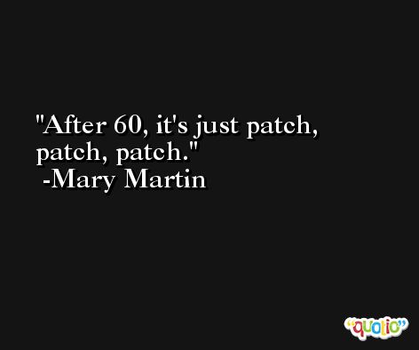 After 60, it's just patch, patch, patch. -Mary Martin
