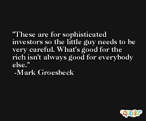 These are for sophisticated investors so the little guy needs to be very careful. What's good for the rich isn't always good for everybody else. -Mark Groesbeck