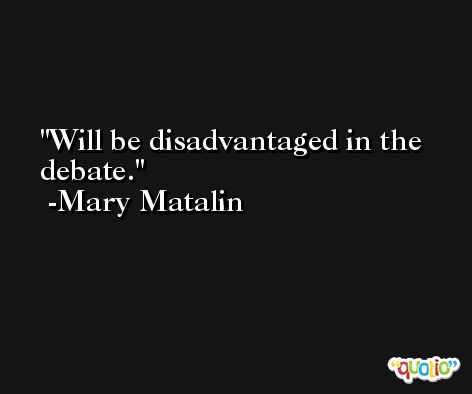Will be disadvantaged in the debate. -Mary Matalin
