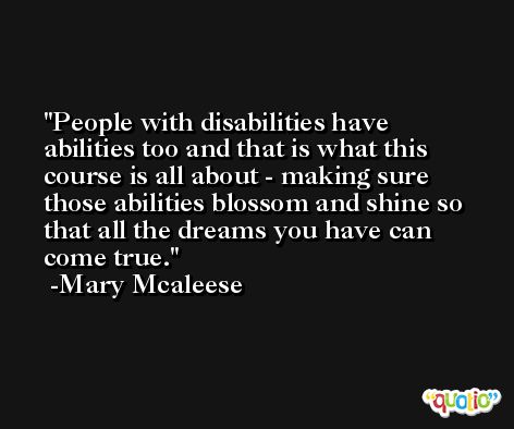 People with disabilities have abilities too and that is what this course is all about - making sure those abilities blossom and shine so that all the dreams you have can come true. -Mary Mcaleese