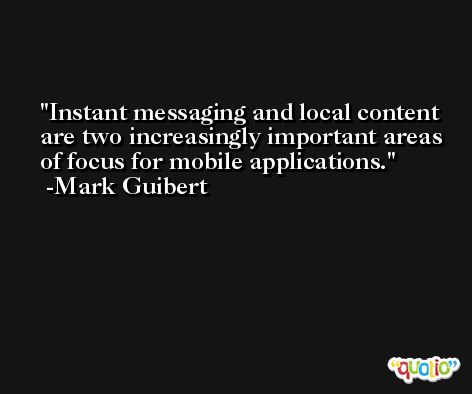 Instant messaging and local content are two increasingly important areas of focus for mobile applications. -Mark Guibert