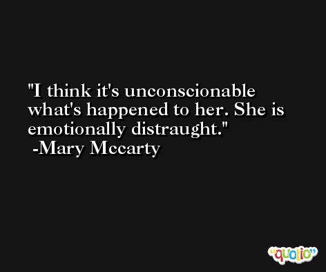 I think it's unconscionable what's happened to her. She is emotionally distraught. -Mary Mccarty
