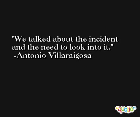 We talked about the incident and the need to look into it. -Antonio Villaraigosa