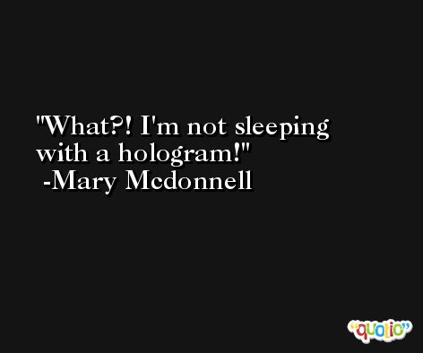 What?! I'm not sleeping with a hologram! -Mary Mcdonnell