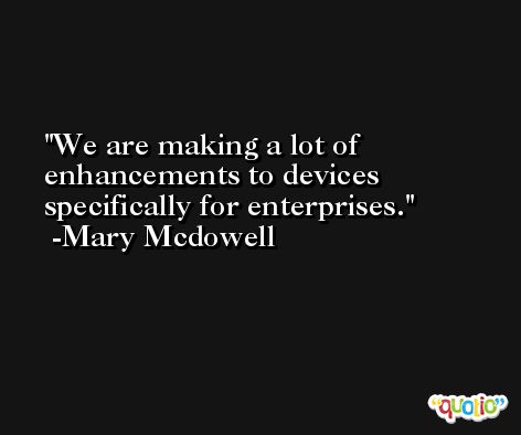 We are making a lot of enhancements to devices specifically for enterprises. -Mary Mcdowell