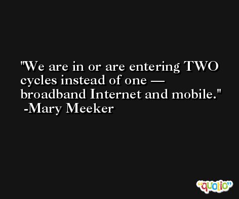 We are in or are entering TWO cycles instead of one — broadband Internet and mobile. -Mary Meeker