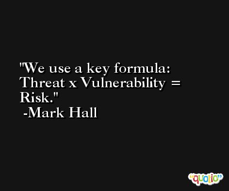 We use a key formula: Threat x Vulnerability = Risk. -Mark Hall