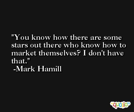 You know how there are some stars out there who know how to market themselves? I don't have that. -Mark Hamill