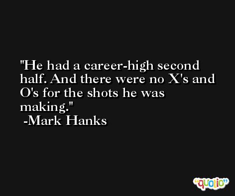 He had a career-high second half. And there were no X's and O's for the shots he was making. -Mark Hanks