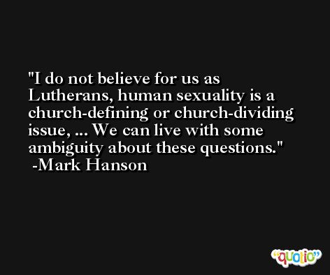 I do not believe for us as Lutherans, human sexuality is a church-defining or church-dividing issue, ... We can live with some ambiguity about these questions. -Mark Hanson