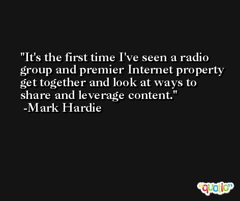 It's the first time I've seen a radio group and premier Internet property get together and look at ways to share and leverage content. -Mark Hardie