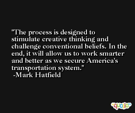 The process is designed to stimulate creative thinking and challenge conventional beliefs. In the end, it will allow us to work smarter and better as we secure America's transportation system. -Mark Hatfield