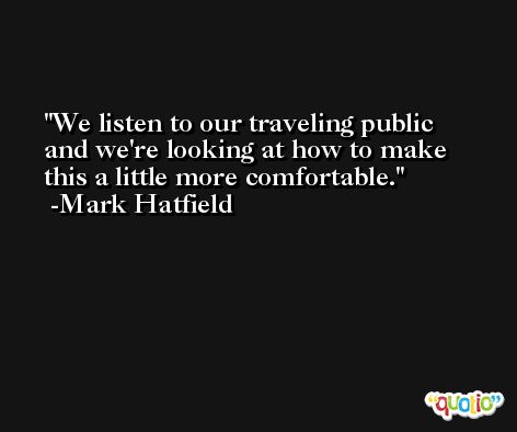 We listen to our traveling public and we're looking at how to make this a little more comfortable. -Mark Hatfield