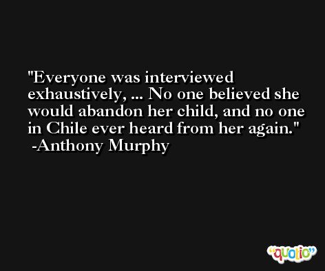 Everyone was interviewed exhaustively, ... No one believed she would abandon her child, and no one in Chile ever heard from her again. -Anthony Murphy